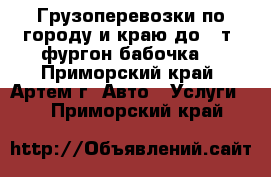 Грузоперевозки по городу и краю до 7 т.(фургон_бабочка) - Приморский край, Артем г. Авто » Услуги   . Приморский край